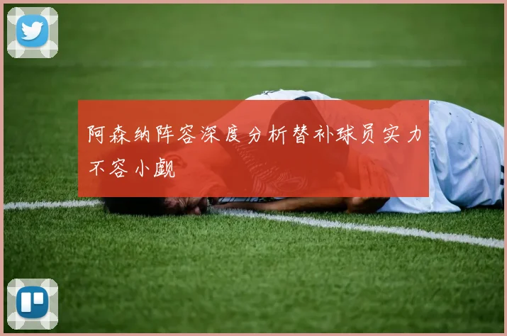 阿森纳阵容深度分析替补球员实力不容小觑