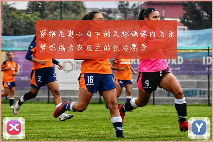 萨维尼奥心目中的足球偶像内马尔梦想成为农场主的生活愿景