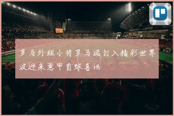 罗马外租小将罗马诺打入精彩世界波迎来意甲首球喜讯