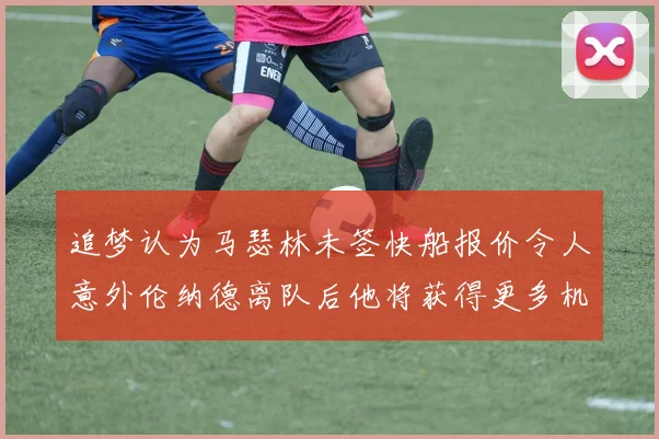 追梦认为马瑟林未签快船报价令人意外伦纳德离队后他将获得更多机会