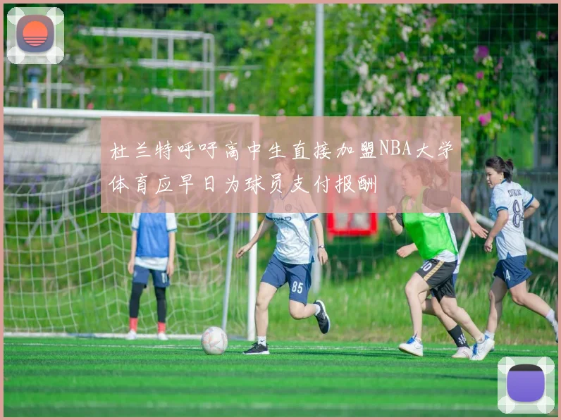 杜兰特呼吁高中生直接加盟NBA大学体育应早日为球员支付报酬