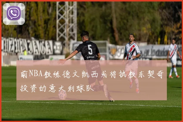 前NBA教练德文凯西或将执教东契奇投资的意大利球队