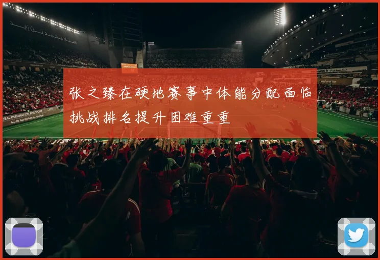 张之臻在硬地赛事中体能分配面临挑战排名提升困难重重