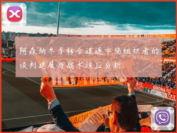 阿森纳冬季转会追逐中场组织者的谈判进展与战术适应分析