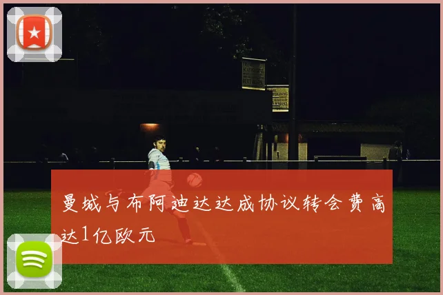 曼城与布阿迪达达成协议转会费高达1亿欧元