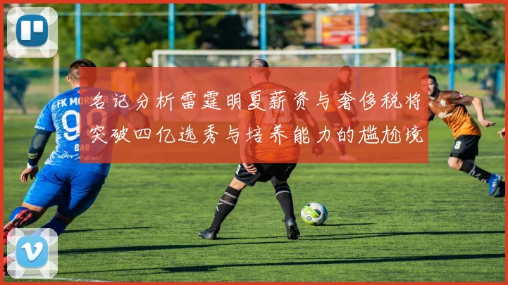 名记分析雷霆明夏薪资与奢侈税将突破四亿选秀与培养能力的尴尬境地