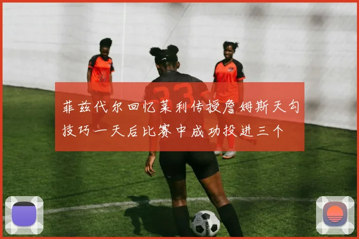菲兹代尔回忆莱利传授詹姆斯天勾技巧一天后比赛中成功投进三个